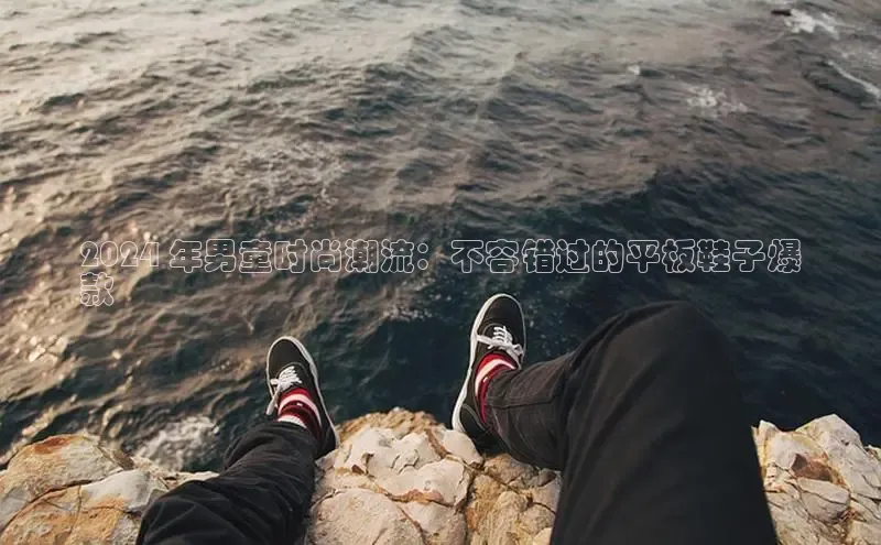 米兰官网首页登录入口百度网盘2024 年男童时尚潮流：不容错过的平板鞋子爆
款