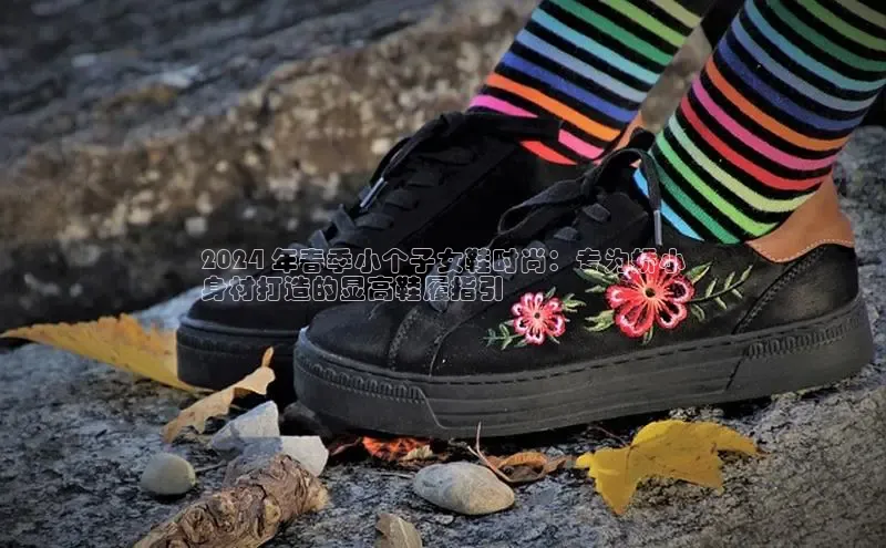 米兰官方网站直接进入观星盘2024 年春季小个子女鞋时尚：专为娇小
身材打造的显高鞋履指引