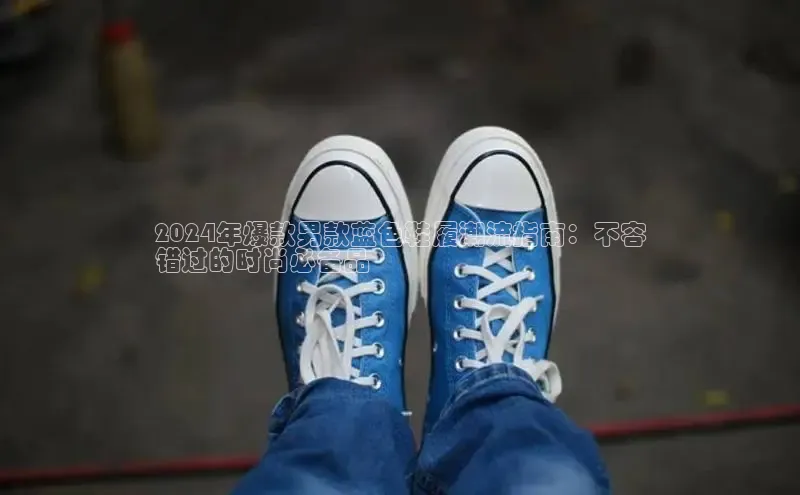 米兰app官网下载最新版百度教育2024年爆款男款蓝色鞋履潮流指南：不容
错过的时尚必备品