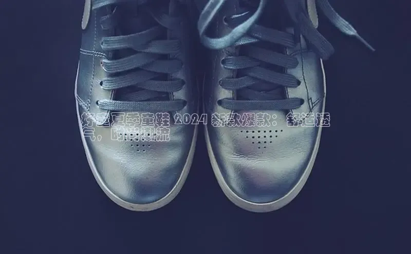 米兰体育顺丰好童夏季童鞋 2024 新款爆款：舒适透
气，时尚潮流