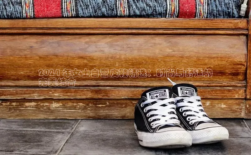 米兰app·体育登录入口百度技术学院2024 年女士自营皮鞋精选：时尚与舒适的
完美结合