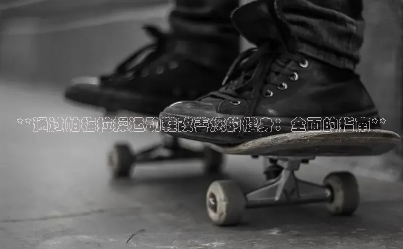 米兰app官网下载安装百度 H5**通过帕梅拉操运动鞋改善您的健身：全面的指南**