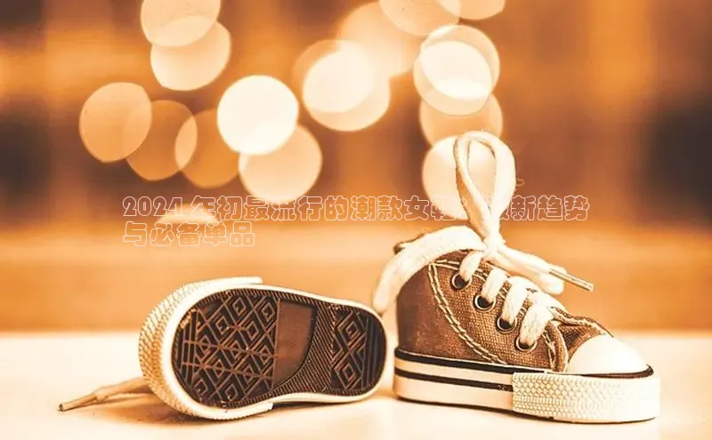 米兰app最新版本下载携程2024 年初最流行的潮款女鞋：最新趋势
与必备单品