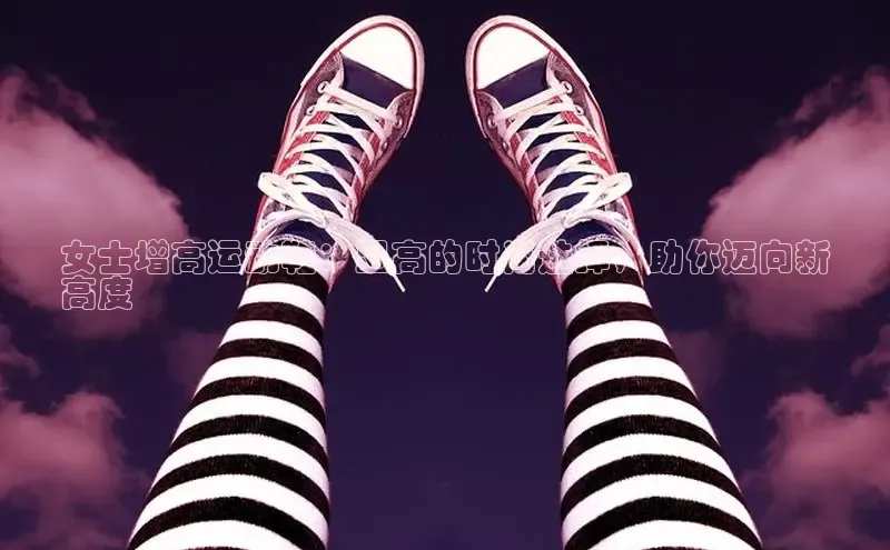米兰体育官方APP下载普信公司女士增高运动鞋：显高的时尚选择，助你迈向新
高度