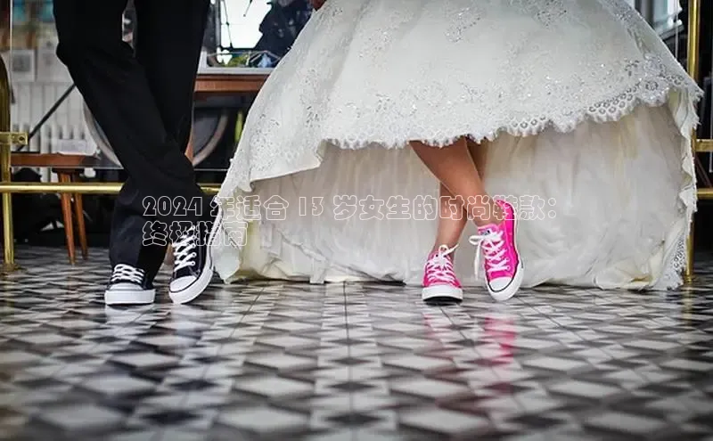 米兰·全站APP登录入口百度众测2024 年适合 13 岁女生的时尚鞋款：
终极指南