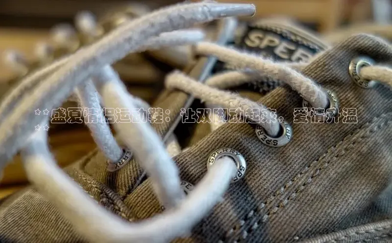 米兰体育58同城**盛夏情侣运动鞋：让双脚动起来，爱情升温
**