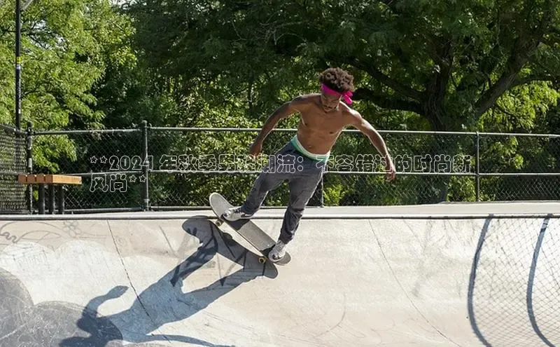 米兰体育全站app官网百度智能门户**2024 年秋季男鞋潮流：不容错过的时尚新
风尚**