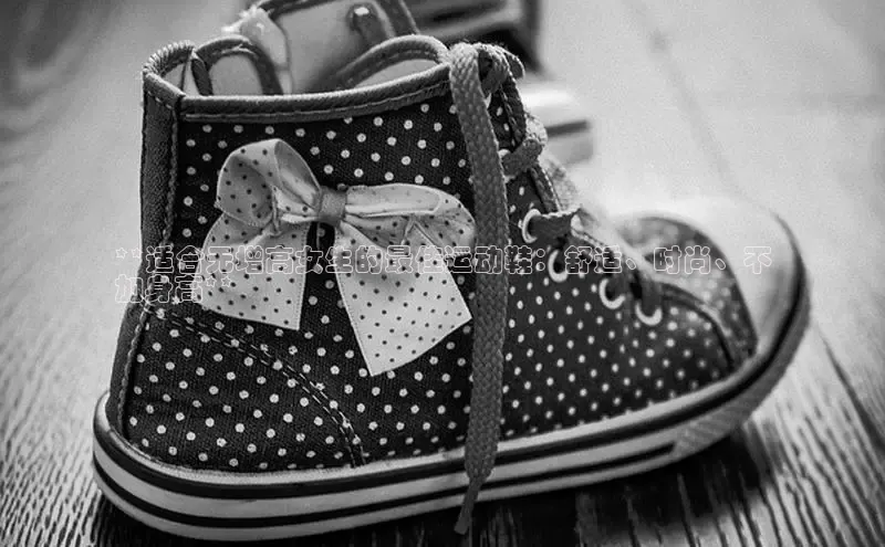 米兰体育平台赞助斯特拉斯堡W百度翻译**适合无增高女生的最佳运动鞋：舒适、时尚、不
加身高**