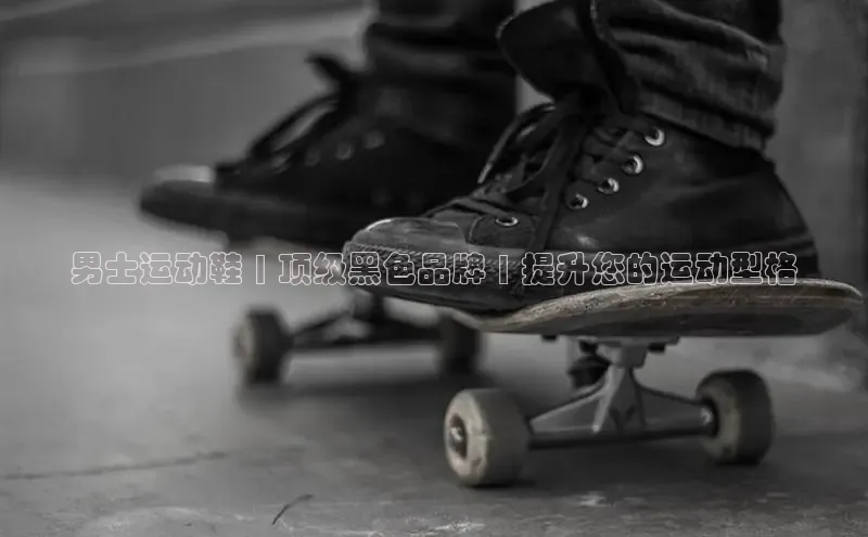 米兰app官网登录入口APP下载华扬联众男士运动鞋 | 顶级黑色品牌 | 提升您的运动型格