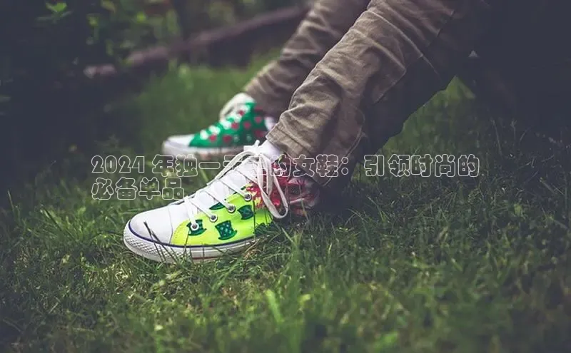 米兰app官网下载最新版光魔科技2024 年独一无二的女鞋：引领时尚的
必备单品