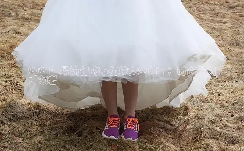 米兰体育百度百聘2024年最流行的不加绒女生鞋子：时尚风潮
引领者