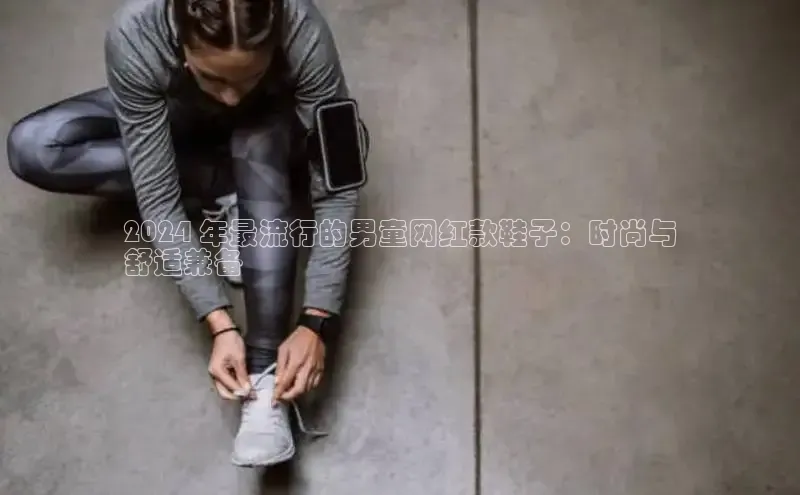 米兰官方网站直接进入百度营销中心2024 年最流行的男童网红款鞋子：时尚与
舒适兼备