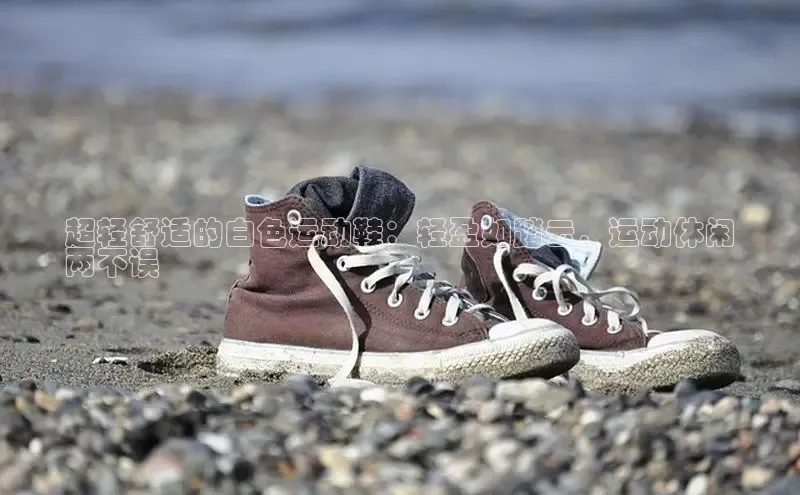 米兰体育下载地址美团超轻舒适的白色运动鞋：轻盈如踏云，运动休闲
两不误