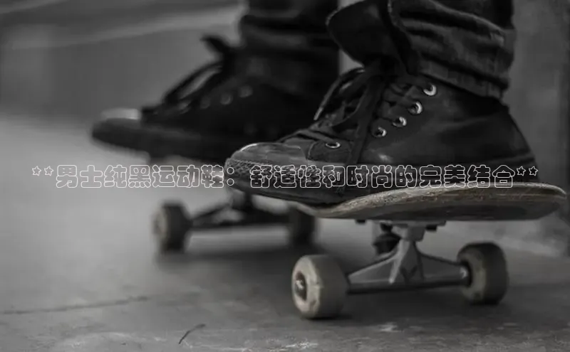 米兰体育彩票是正规的吗视觉中国**男士纯黑运动鞋：舒适性和时尚的完美结合**