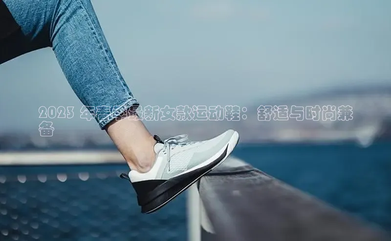 米兰app最新版本下载百度信誉2023 年春季最新女款运动鞋：舒适与时尚兼
备