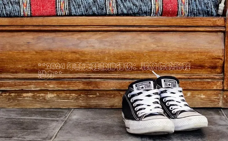 米兰在线网页版官方入口百度手机卫士**2024 年耐克鞋款排行榜：释放你的跑鞋
潜力**