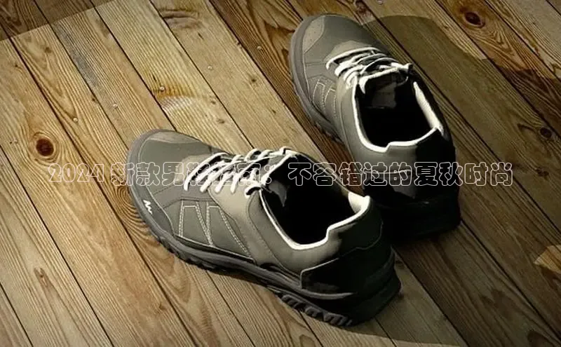 米兰体育彩票是正规的吗视觉中国2024 新款男鞋指南：不容错过的夏秋时尚
