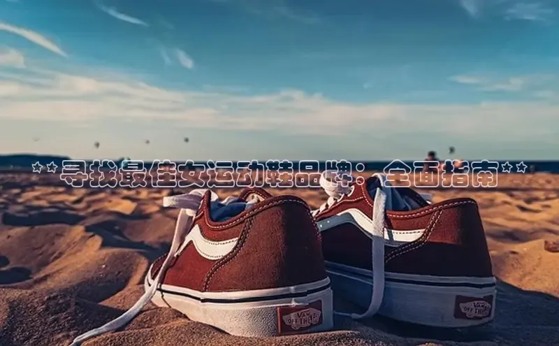 米兰app官网登录入口APP下载华扬联众**寻找最佳女运动鞋品牌：全面指南**