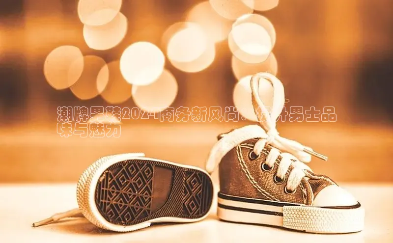 米兰官方手机app网站天键股份潮牌男鞋2024商务新风尚：提升男士品
味与魅力