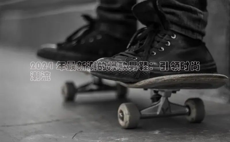 米兰体育58同城2024 年最新潮的爆款男鞋：引领时尚
潮流