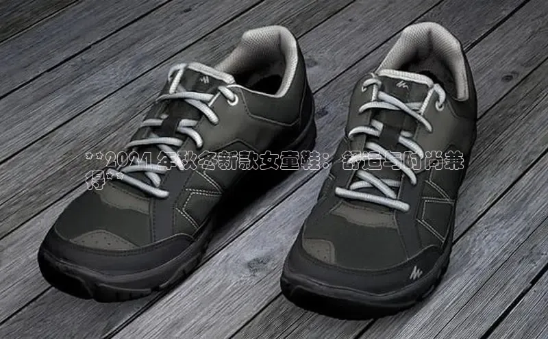 米兰体育官方APP下载普信公司**2024 年秋冬新款女童鞋：舒适与时尚兼
得**