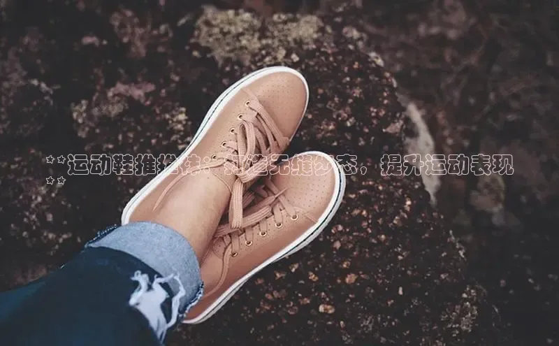 米兰体育全站app官网百度智能门户**运动鞋推推袜：打造无缝步态，提升运动表现
**