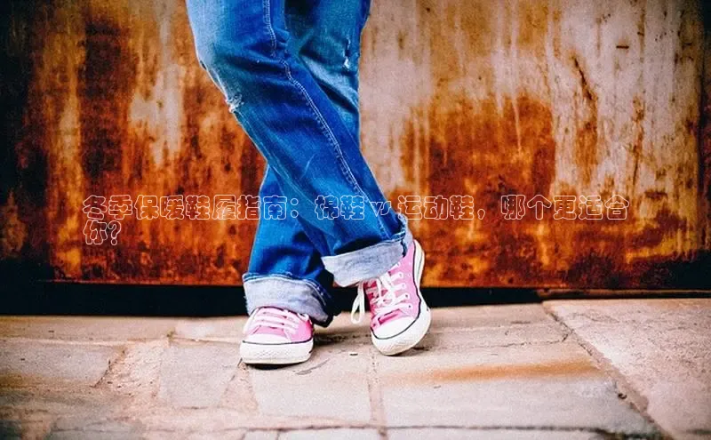 米兰体育彩票百度识图冬季保暖鞋履指南：棉鞋 vs 运动鞋，哪个更适合
你？