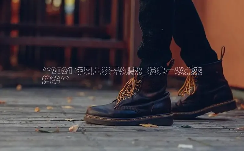 米兰体育百度百聘**2024 年男士鞋子爆款：抢先一览未来
趋势**