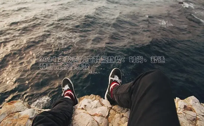 米兰体育下载地址百度网盘企业版2024 年秋季男童鞋履趋势：时尚、舒适
和耐用的最新款