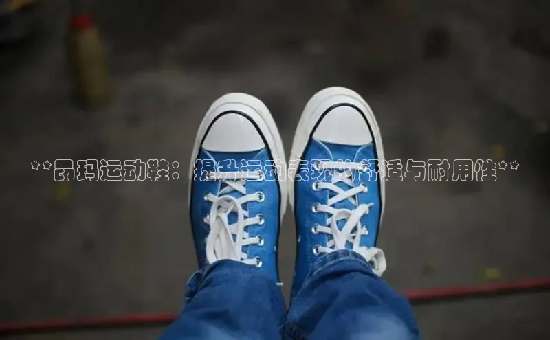 米兰·全站APP登录入口百度众测**昂玛运动鞋：提升运动表现的舒适与耐用性**