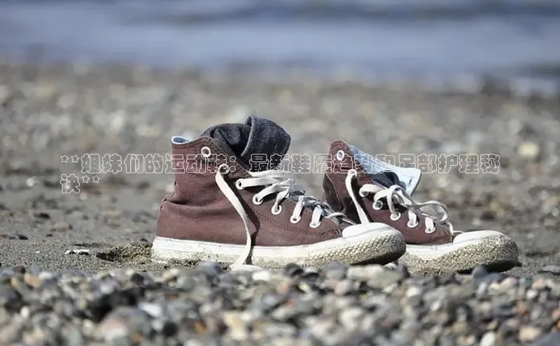 米兰在线网页版官方入口小度商城**姐妹们的运动鞋：最新鞋履趋势和足部护理秘
诀**