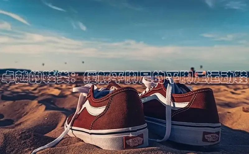 米兰app官网下载最新版光魔科技卓越的鞋类：缓解平脚足的平脚足运动鞋