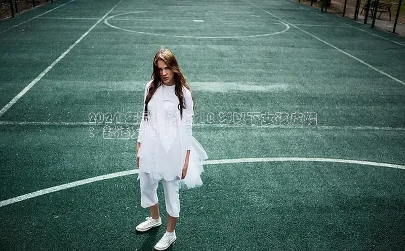 米兰app官方正版官网同程2024 年最时尚的 10 岁以下女孩皮鞋
：舒适又时尚