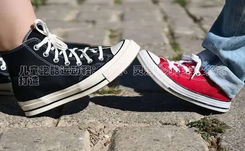 米兰体育app手机下载百度手机输入法儿童跑酷运动鞋：轻盈、灵活，为年轻探险家
打造