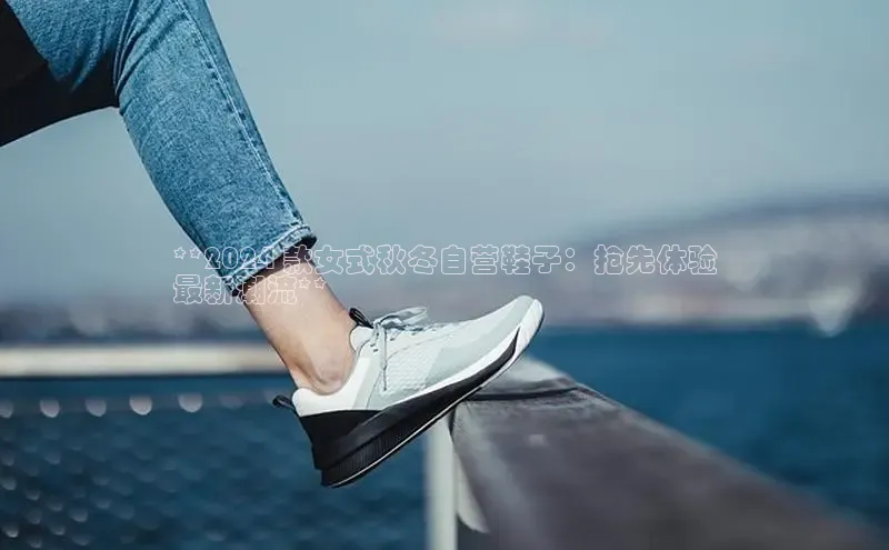 米兰app官网下载最新版百度教育**2024 款女式秋冬自营鞋子：抢先体验
最新潮流**