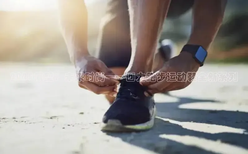 米兰体育下载地址百度网盘企业版2025展望：未来时尚——回力跑步运动鞋全新系列