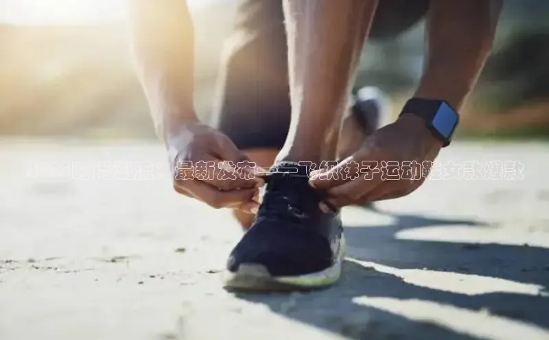 2025时尚潮流：最新发布——飞织袜子运动鞋女款爆款