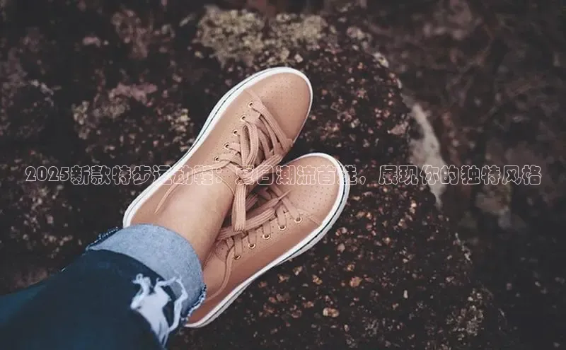 2025新款特步运动鞋：夏日潮流首选，展现你的独特风格