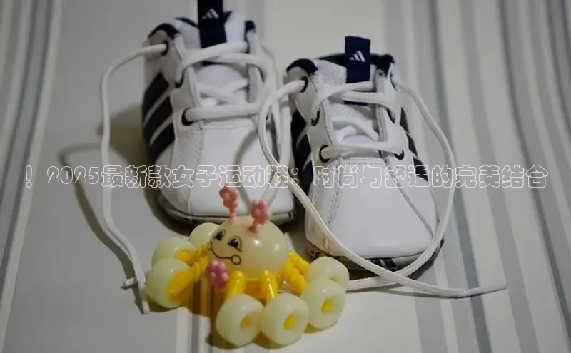 ！2025最新款女子运动鞋：时尚与舒适的完美结合