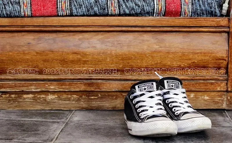 全新潮流：2025新款回力正品男鞋，带你领略经典与现代的完美融合