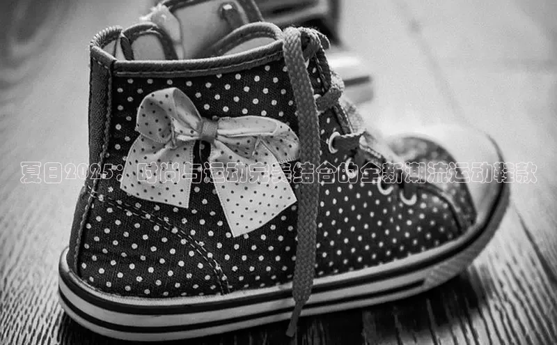 夏日2025：时尚与运动完美结合的全新潮流运动鞋款