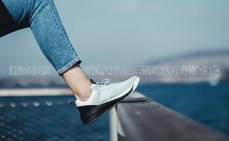 潮流引领：2025年最新版国际男装运动鞋设计趋势