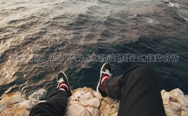 潮流引领：2025年男式新款运动鞋设计趋势分析