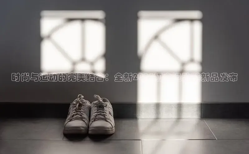 时尚与运动的完美结合：全新2025初中运动鞋新品发布