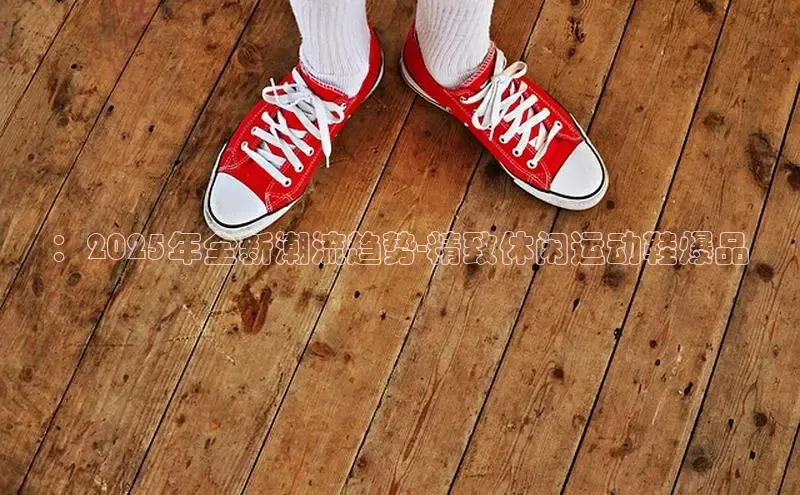 ：2025年全新潮流趋势-精致休闲运动鞋爆品