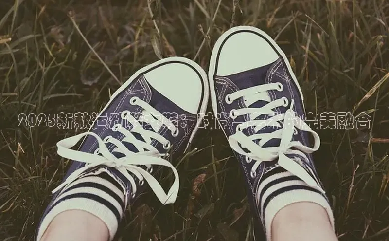 2025新款运动鞋女鞋：时尚与艺术的完美融合