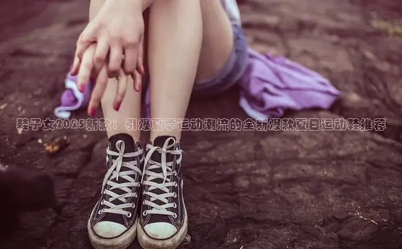 鞋子女2025新款：引爆夏季运动潮流的全新爆款夏日运动鞋推荐