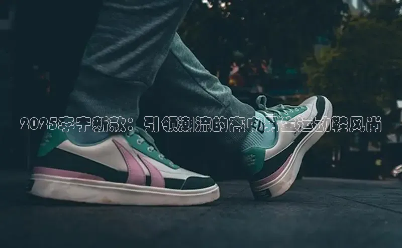 2025李宁新款：引领潮流的高中男生运动鞋风尚