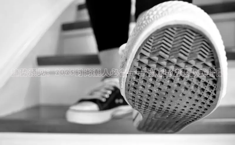 趋势预见：2025时尚潮人必备——最新运动鞋款式指南