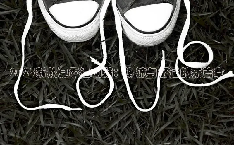2025新款夏季运动鞋：潮流与舒适的新篇章